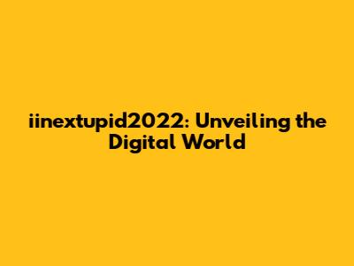 iinextupid2022: Unveiling the Digital World