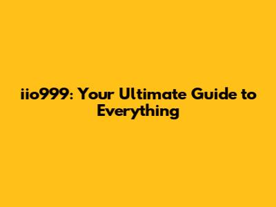 iio999: Your Ultimate Guide to Everything