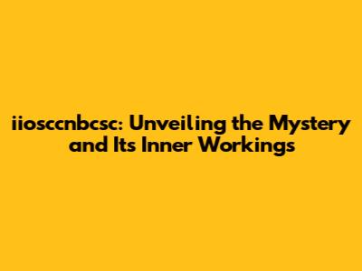iiosccnbcsc: Unveiling the Mystery and Its Inner Workings