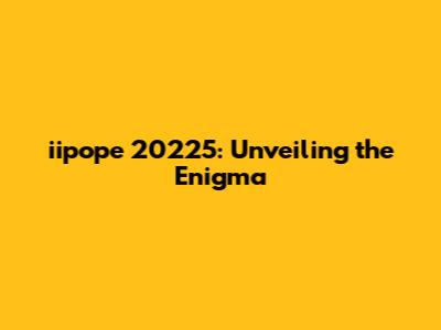 iipope 20225: Unveiling the Enigma