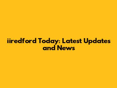 iiredford Today: Latest Updates and News