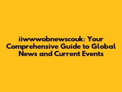 iiwwwobnewscouk: Your Comprehensive Guide to Global News and Current Events