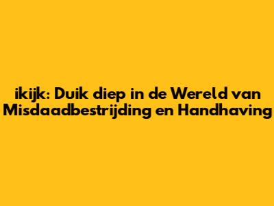 ikijk: Duik diep in de Wereld van Misdaadbestrijding en Handhaving