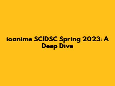 ioanime SCIDSC Spring 2023: A Deep Dive