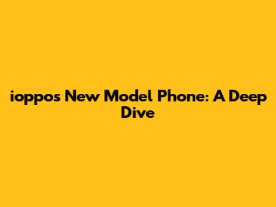 ioppo's New Model Phone: A Deep Dive