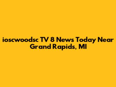 ioscwoodsc TV 8 News Today Near Grand Rapids, MI