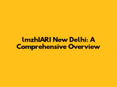 lmzhIARI New Delhi: A Comprehensive Overview