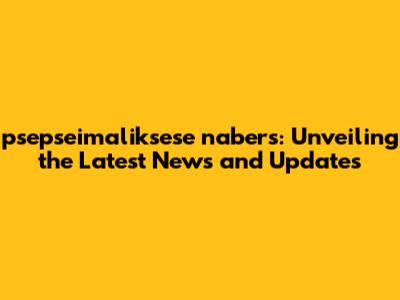 psepseimaliksese nabers: Unveiling the Latest News and Updates