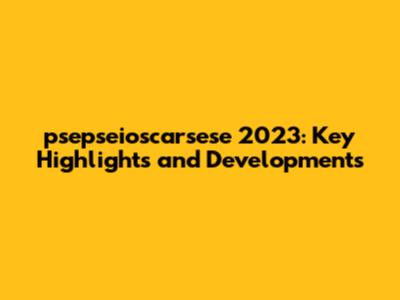 psepseioscarsese 2023: Key Highlights and Developments