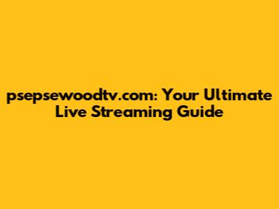 psepsewoodtv.com: Your Ultimate Live Streaming Guide
